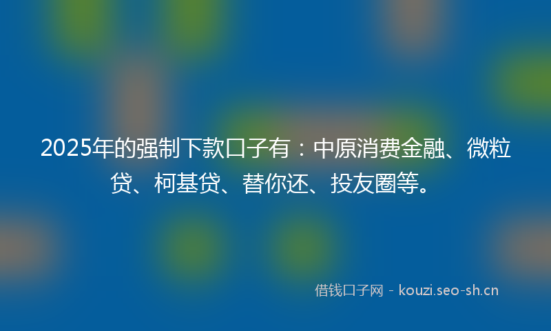 2025年的强制下款口子有：中原消费金融、微粒贷、柯基贷、替你还、投友圈等。