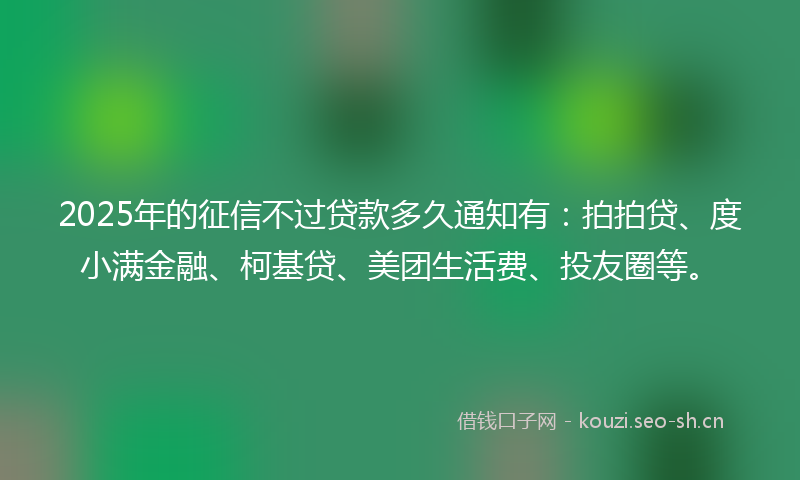 2025年的征信不过贷款多久通知有：拍拍贷、度小满金融、柯基贷、美团生活费、投友圈等。