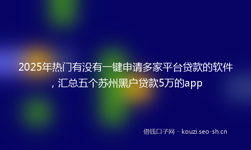 2025年热门有没有一键申请多家平台贷款的软件，汇总五个苏州黑户贷款5万的app