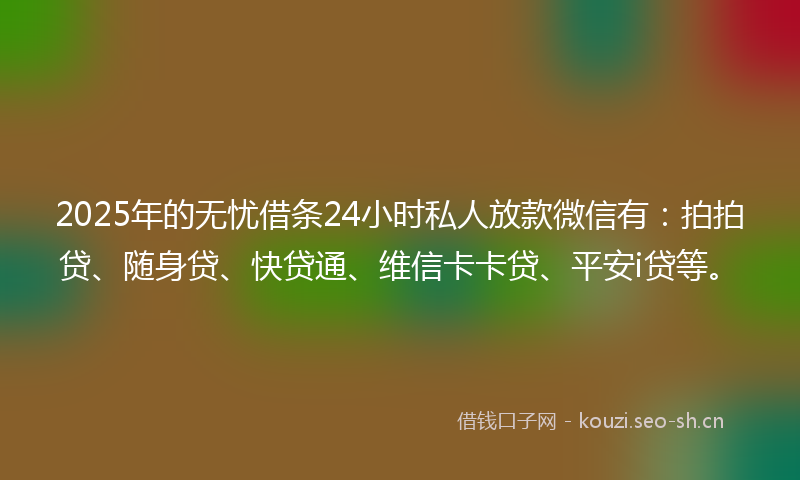 2025年的无忧借条24小时私人放款微信有：拍拍贷、随身贷、快贷通、维信卡卡贷、平安i贷等。
