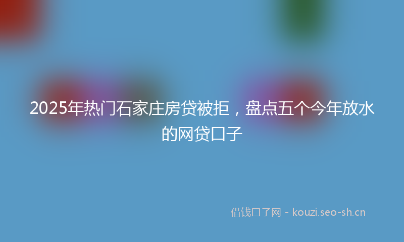 2025年热门石家庄房贷被拒，盘点五个今年放水的网贷口子