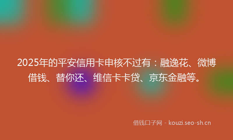 2025年的平安信用卡申核不过有：融逸花、微博借钱、替你还、维信卡卡贷、京东金融等。