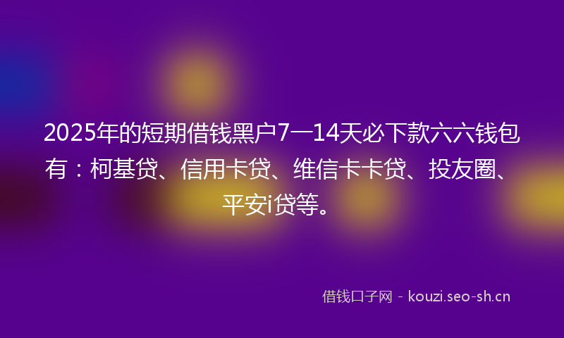 2025年的短期借钱黑户7一14天必下款六六钱包有：柯基贷、信用卡贷、维信卡卡贷、投友圈、平安i贷等。