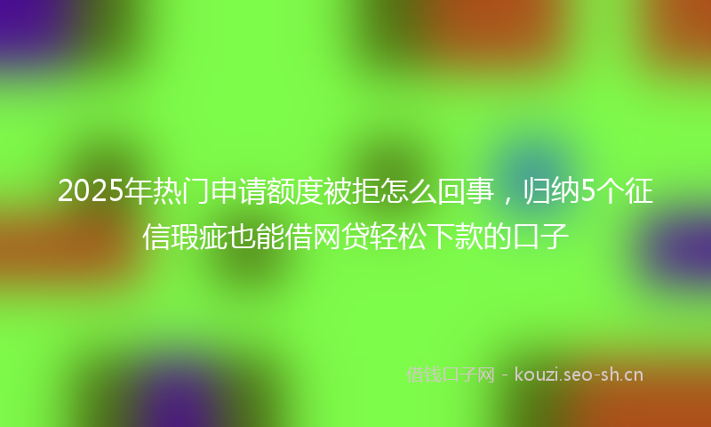 2025年热门申请额度被拒怎么回事，归纳5个征信瑕疵也能借网贷轻松下款的口子