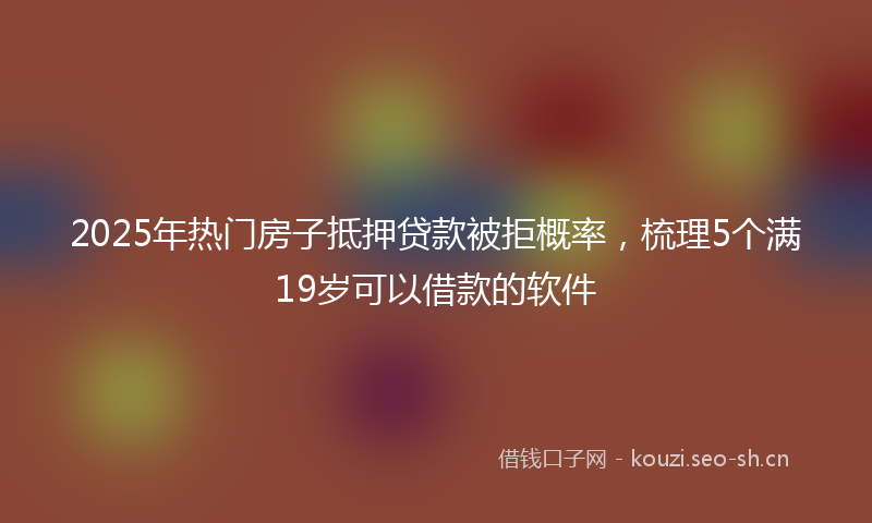2025年热门房子抵押贷款被拒概率,梳理5个满19岁可以借款的软件
