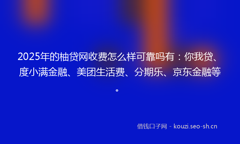 2025年的柚贷网收费怎么样可靠吗有：你我贷、度小满金融、美团生活费、分期乐、京东金融等。