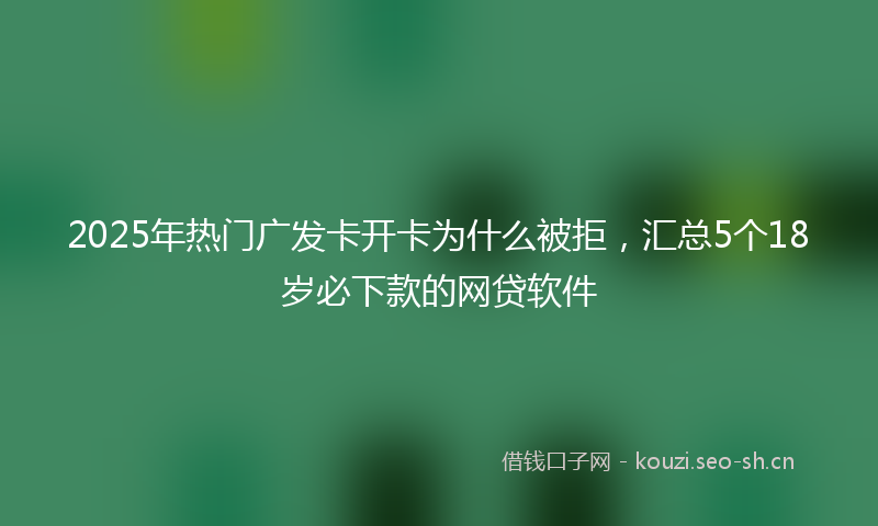 2025年热门广发卡开卡为什么被拒，汇总5个18岁必下款的网贷软件