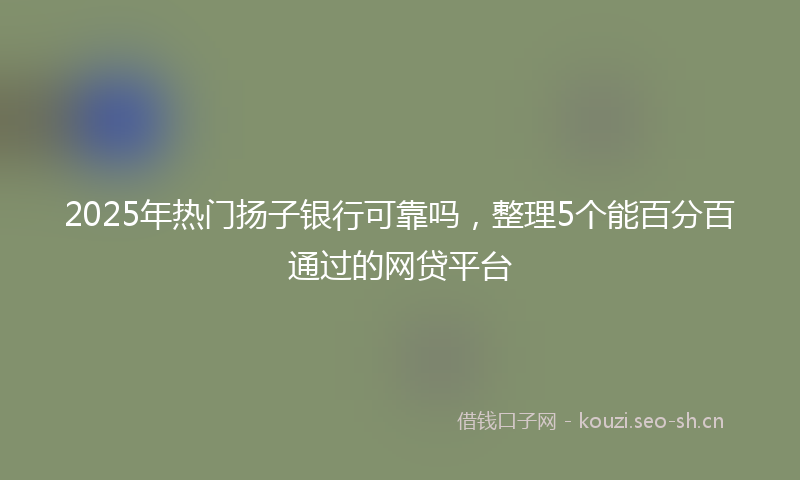 2025年热门扬子银行可靠吗，整理5个能百分百通过的网贷平台