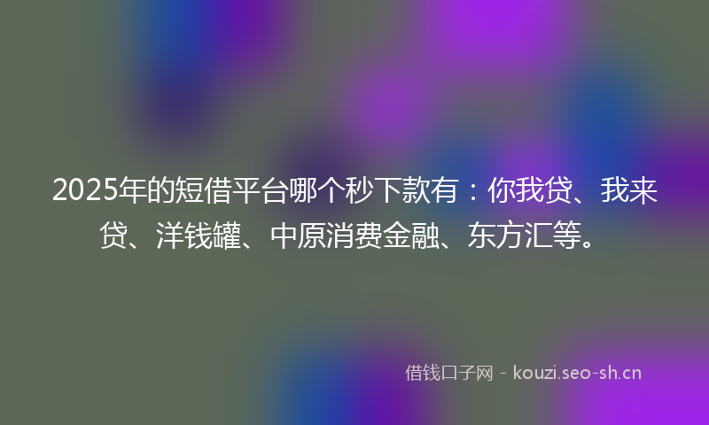 2025年的短借平台哪个秒下款有：你我贷、我来贷、洋钱罐、中原消费金融、东方汇等。
