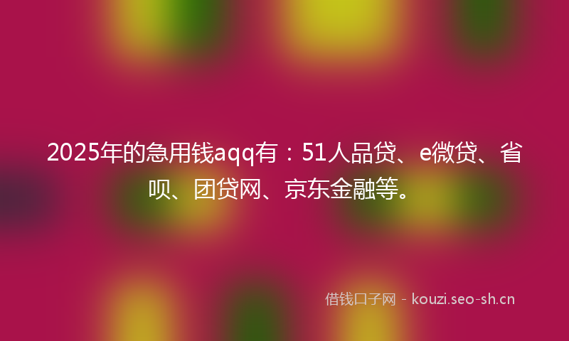 2025年的急用钱aqq有:51人品贷、e微贷、省呗、团贷网、京东金融等。