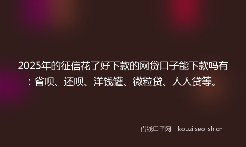 2025年的征信花了好下款的网贷口子能下款吗有：省呗、还呗、洋钱罐、微粒贷、人人贷等。