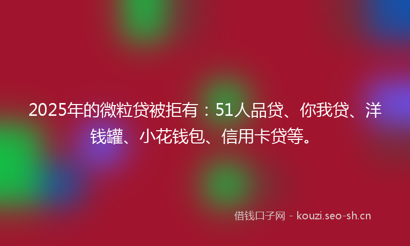 2025年的微粒贷被拒有：51人品贷、你我贷、洋钱罐、小花钱包、信用卡贷等。