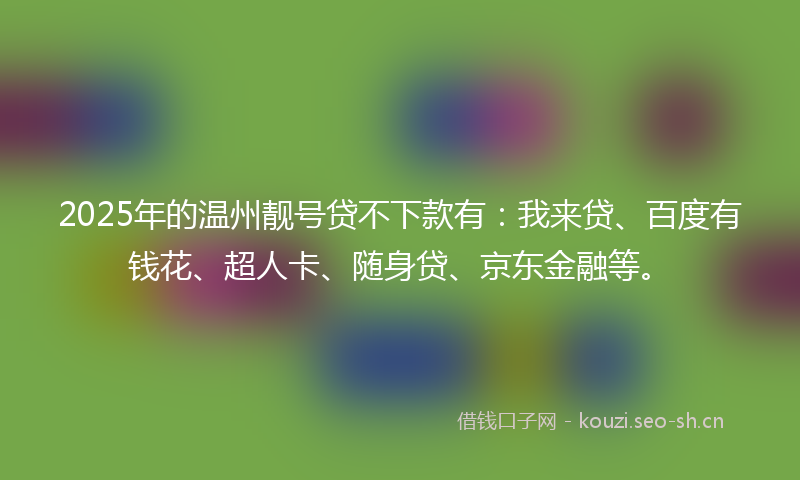 2025年的温州靓号贷不下款有：我来贷、百度有钱花、超人卡、随身贷、京东金融等。