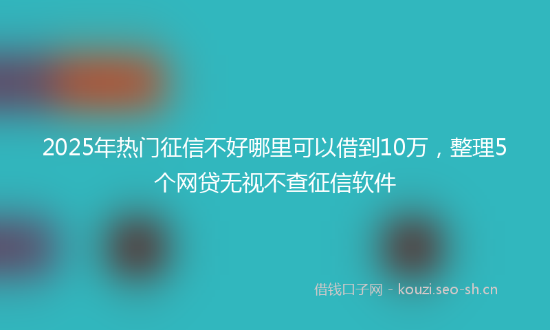 2025年热门征信不好哪里可以借到10万，整理5个网贷无视不查征信软件