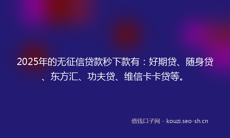 2025年的无征信贷款秒下款有:好期贷、随身贷、东方汇、功夫贷、维信卡卡贷等。