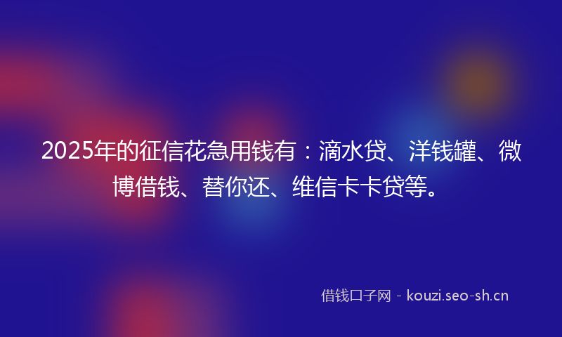 2025年的征信花急用钱有：滴水贷、洋钱罐、微博借钱、替你还、维信卡卡贷等。
