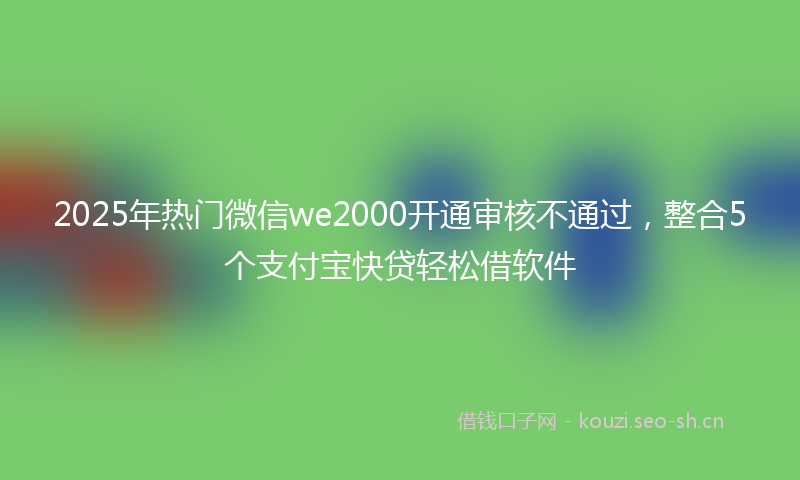2025年热门微信we2000开通审核不通过，整合5个支付宝快贷轻松借软件