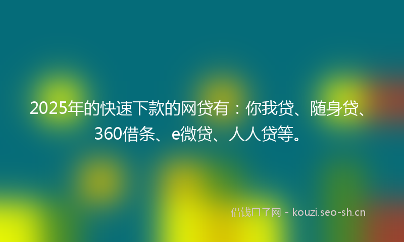 2025年的快速下款的网贷有：你我贷、随身贷、360借条、e微贷、人人贷等。