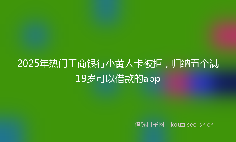 2025年热门工商银行小黄人卡被拒，归纳五个满19岁可以借款的app