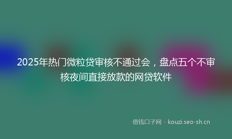 2025年热门微粒贷审核不通过会,盘点五个不审核夜间直接放款的网贷软件