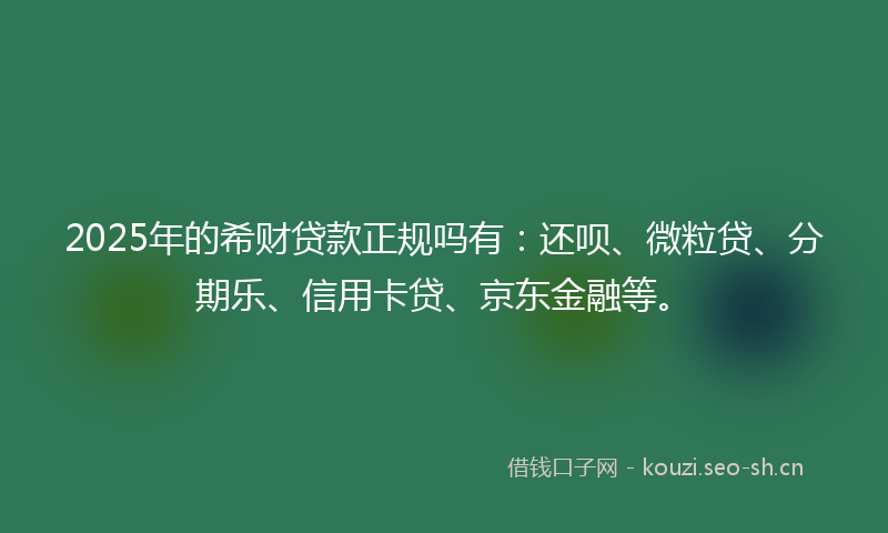 2025年的希财贷款正规吗有：还呗、微粒贷、分期乐、信用卡贷、京东金融等。