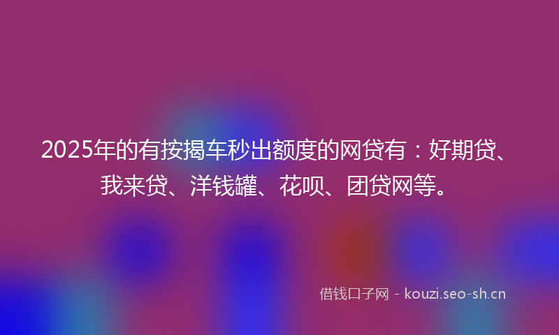 2025年的有按揭车秒出额度的网贷有：好期贷、我来贷、洋钱罐、花呗、团贷网等。