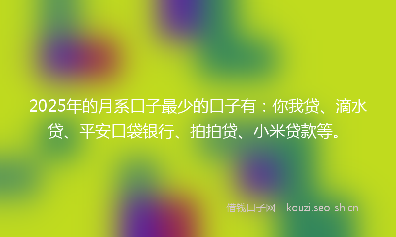 2025年的月系口子最少的口子有:你我贷、滴水贷、平安口袋银行、拍拍贷、小米贷款等。