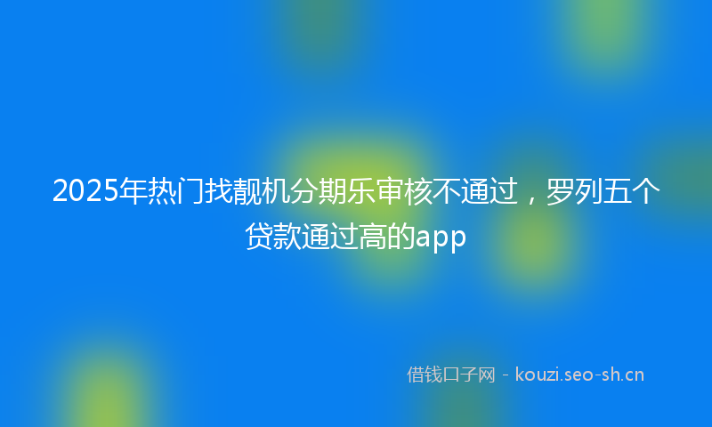 2025年热门找靓机分期乐审核不通过，罗列五个贷款通过高的app
