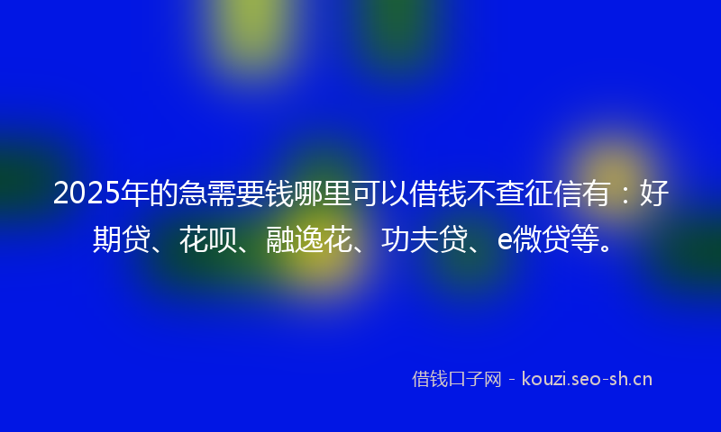 2025年的急需要钱哪里可以借钱不查征信有:好期贷、花呗、融逸花、功夫贷、e微贷等。