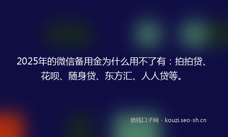 2025年的微信备用金为什么用不了有：拍拍贷、花呗、随身贷、东方汇、人人贷等。