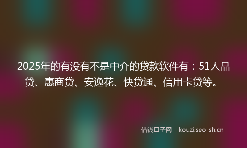 2025年的有没有不是中介的贷款软件有:51人品贷、惠商贷、安逸花、快贷通、信用卡贷等。