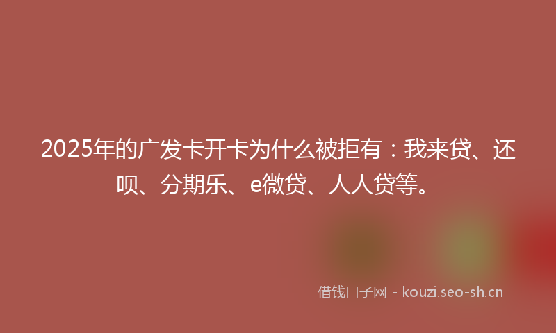 2025年的广发卡开卡为什么被拒有：我来贷、还呗、分期乐、e微贷、人人贷等。