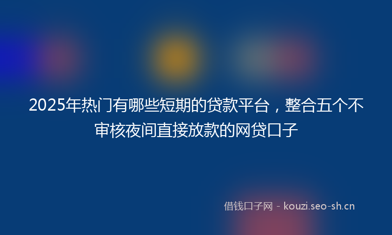 2025年热门有哪些短期的贷款平台，整合五个不审核夜间直接放款的网贷口子