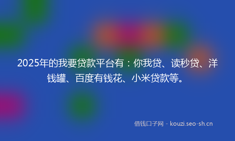 2025年的我要贷款平台有:你我贷、读秒贷、洋钱罐、百度有钱花、小米贷款等。