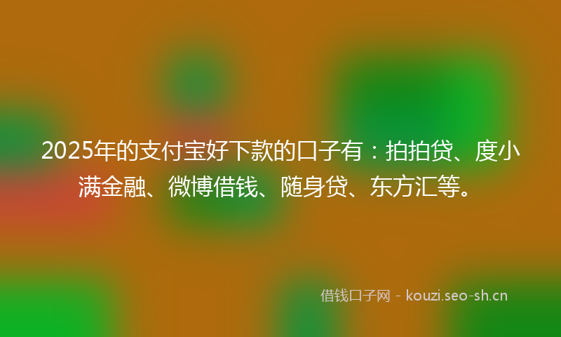 2025年的支付宝好下款的口子有：拍拍贷、度小满金融、微博借钱、随身贷、东方汇等。