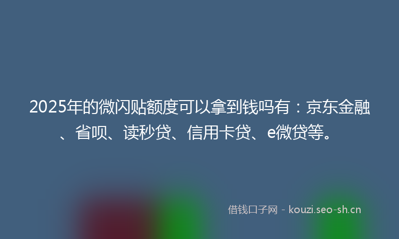 2025年的微闪贴额度可以拿到钱吗有：京东金融、省呗、读秒贷、信用卡贷、e微贷等。