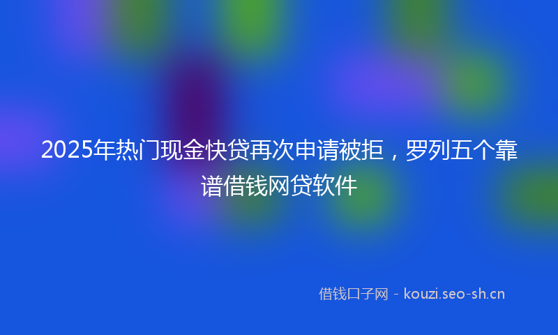 2025年热门现金快贷再次申请被拒，罗列五个靠谱借钱网贷软件