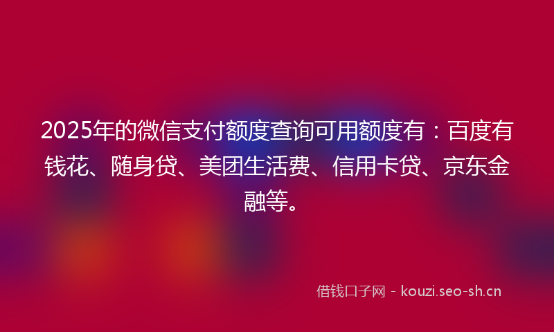 2025年的微信支付额度查询可用额度有：百度有钱花、随身贷、美团生活费、信用卡贷、京东金融等。