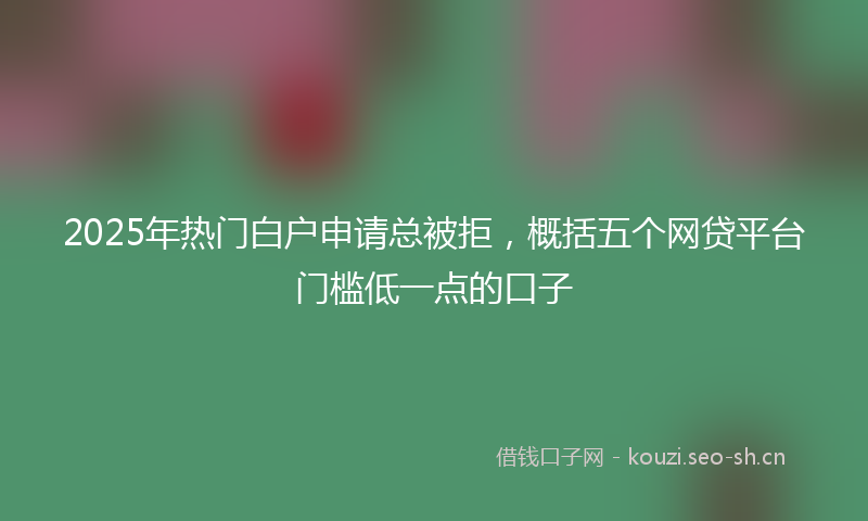 2025年热门白户申请总被拒，概括五个网贷平台门槛低一点的口子