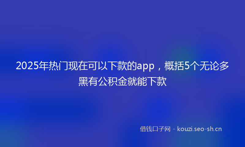 2025年热门现在可以下款的app，概括5个无论多黑有公积金就能下款