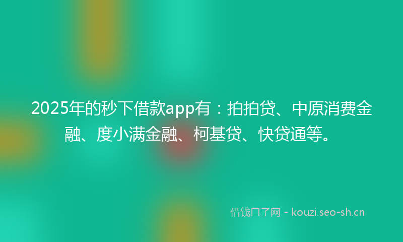 2025年的秒下借款app有：拍拍贷、中原消费金融、度小满金融、柯基贷、快贷通等。
