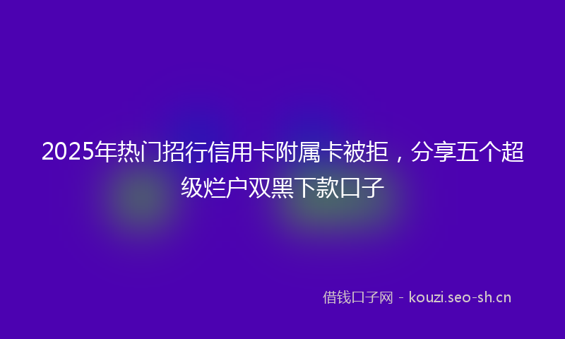 2025年热门招行信用卡附属卡被拒,分享五个超级烂户双黑下款口子