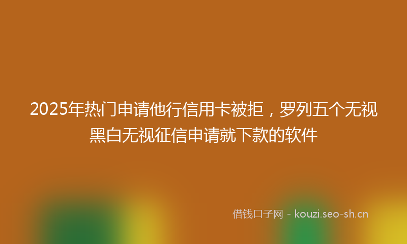 2025年热门申请他行信用卡被拒，罗列五个无视黑白无视征信申请就下款的软件