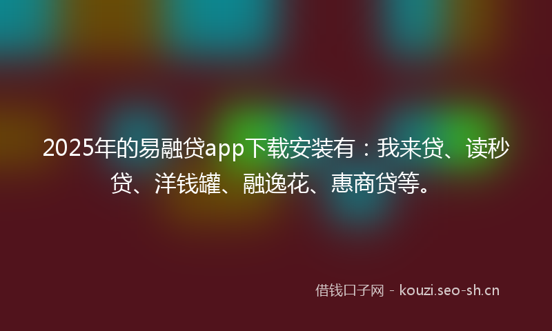2025年的易融贷app下载安装有：我来贷、读秒贷、洋钱罐、融逸花、惠商贷等。