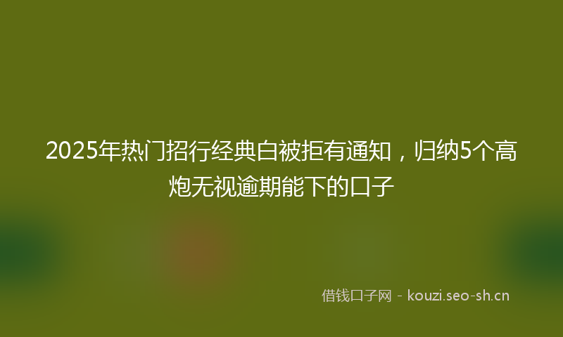 2025年热门招行经典白被拒有通知，归纳5个高炮无视逾期能下的口子