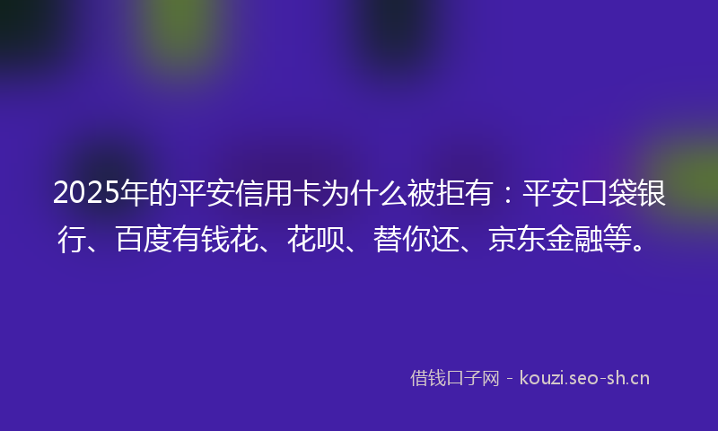 2025年的平安信用卡为什么被拒有：平安口袋银行、百度有钱花、花呗、替你还、京东金融等。