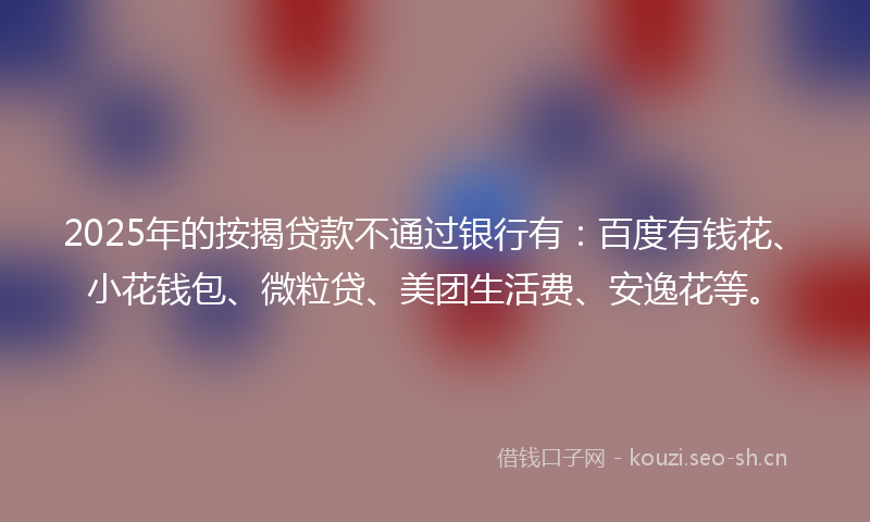2025年的按揭贷款不通过银行有：百度有钱花、小花钱包、微粒贷、美团生活费、安逸花等。