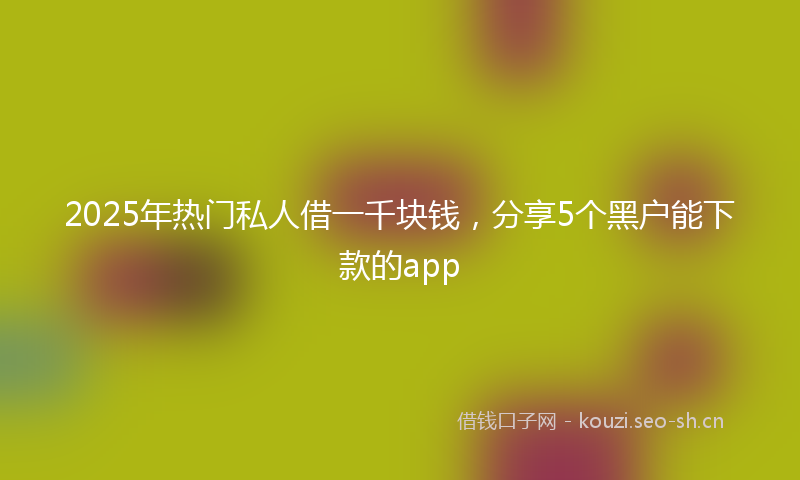 2025年热门私人借一千块钱,分享5个黑户能下款的app