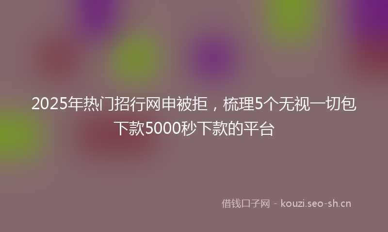 2025年热门招行网申被拒，梳理5个无视一切包下款5000秒下款的平台