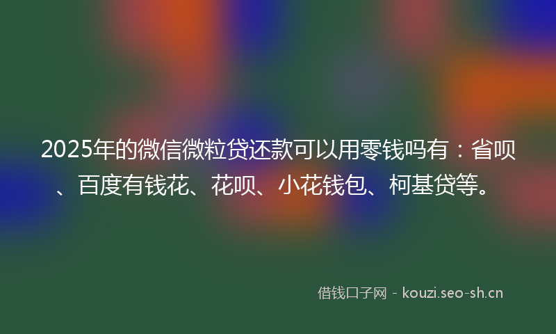2025年的微信微粒贷还款可以用零钱吗有:省呗、百度有钱花、花呗、小花钱包、柯基贷等。